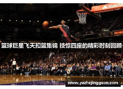 篮球巨星飞天扣篮集锦 技惊四座的精彩时刻回顾