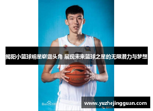 揭阳小篮球明星崭露头角 展现未来篮球之星的无限潜力与梦想