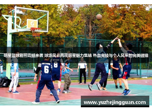 明星篮球剧照震撼来袭 球场风云再现明星魅力集结 热血竞技与个人风采的完美碰撞
