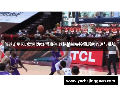 篮球明星因判罚引发炸毛事件 球场情绪失控背后的心理与挑战