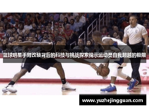 篮球明星手臂改装背后的科技与挑战探索揭示运动员自我超越的极限