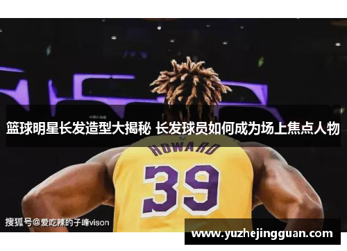 篮球明星长发造型大揭秘 长发球员如何成为场上焦点人物