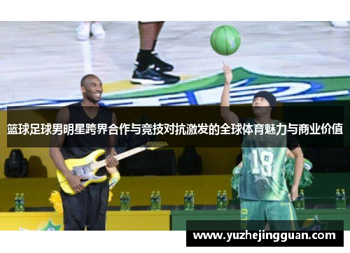篮球足球男明星跨界合作与竞技对抗激发的全球体育魅力与商业价值