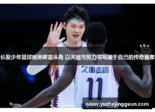 长发少年篮球明星崭露头角 以天赋与努力书写属于自己的传奇篇章