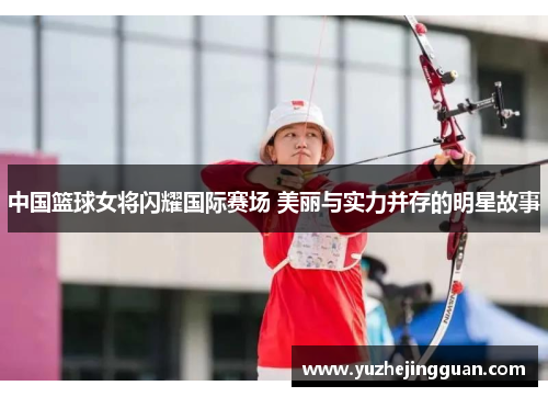 中国篮球女将闪耀国际赛场 美丽与实力并存的明星故事