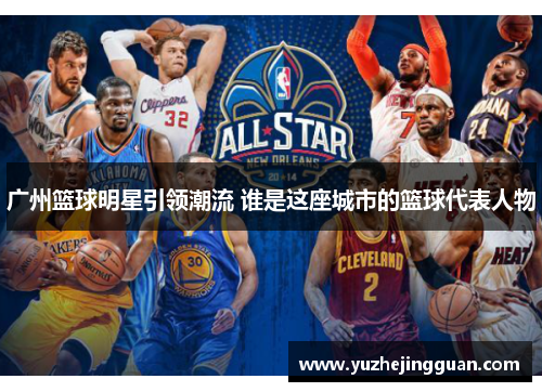 广州篮球明星引领潮流 谁是这座城市的篮球代表人物